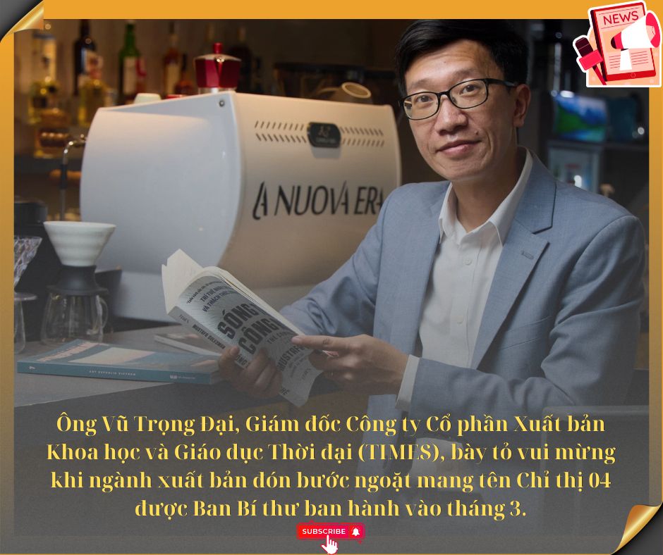 Ông Vũ Trọng Đại, Giám đốc Công ty Cổ phần Xuất bản Khoa học và Giáo dục Thời đại (TIMES), bày tỏ vui mừng khi ngành xuất bản đón bước ngoặt mang tên Chỉ thị 04 được Ban Bí thư ban hành vào tháng 3.